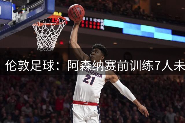 伦敦足球：阿森纳赛前训练7人未露脸，吉马良斯出战存疑