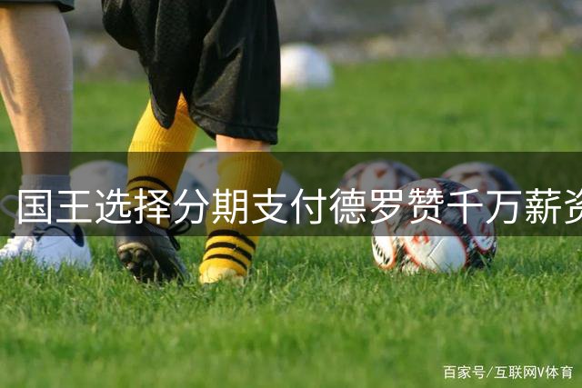 国王选择分期支付德罗赞千万薪资 每年分摊333万