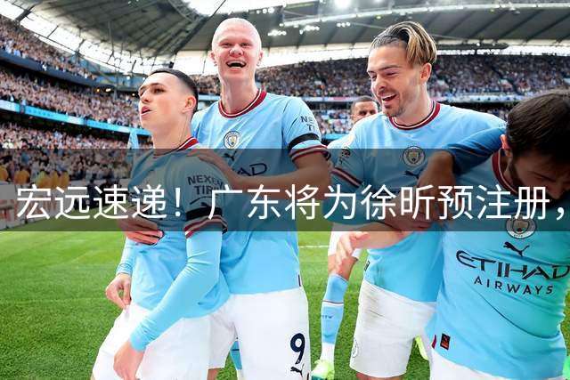 宏远速递！广东将为徐昕预注册，朱芳雨兑现诺言，初代名宿正式出山