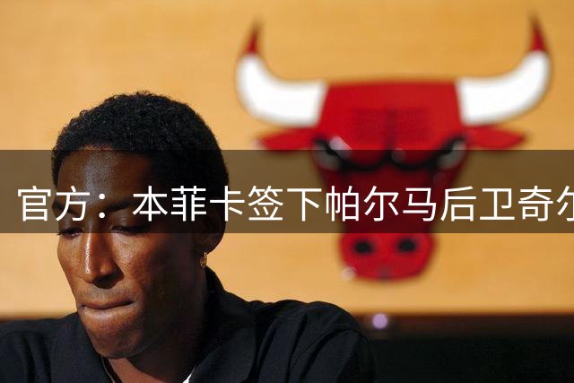 官方：本菲卡签下帕尔马后卫奇尔卡蒂 据悉转会费2000万欧+浮动