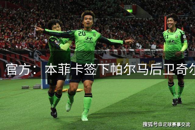官方：本菲卡签下帕尔马后卫奇尔卡蒂 据悉转会费2000万欧+浮动