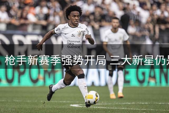 枪手新赛季强势开局 三大新星仍是未来引援重点
