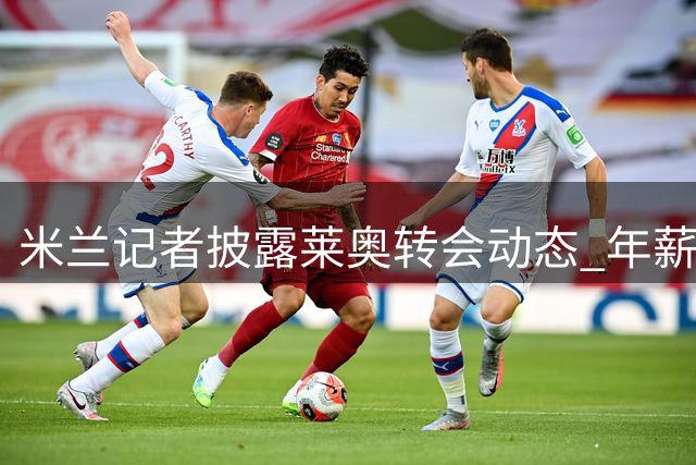 米兰记者披露莱奥转会动态 年薪差距令选择成关键