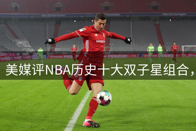 美媒评NBA历史十大双子星组合，水花第5，詹韦仅第4，OK入前3