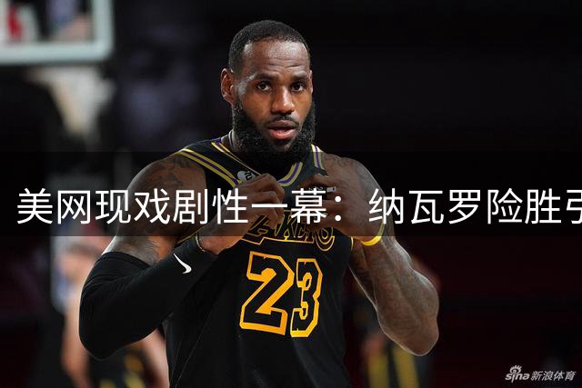 美网现戏剧性一幕：纳瓦罗险胜引对手暴怒 西西帕斯爆料称早知克耶高斯涉药