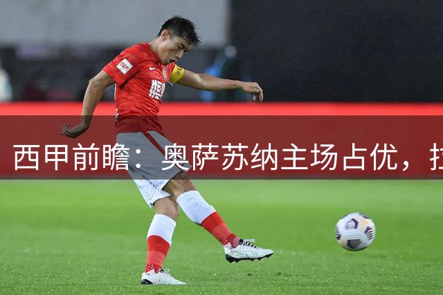 西甲前瞻：奥萨苏纳主场占优，拉科客场或有惊喜