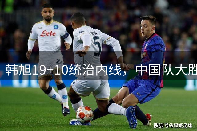韩旭19+10统治内线，中国队大胜澳大利亚闯进八强